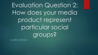 Evaluation Question 2:
How does your media
product represent
particular social
groups?
CLAIRE MORGAN
 