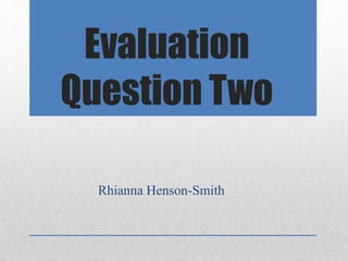 Evaluation
Question Two
Rhianna Henson-Smith
 