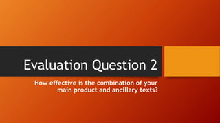 Evaluation Question 2
How effective is the combination of your
main product and ancillary texts?
 