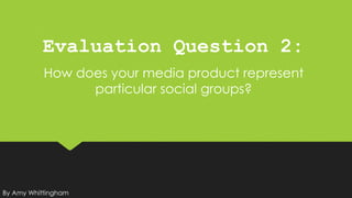 Evaluation Question 2:
How does your media product represent
particular social groups?
By Amy Whittingham
 