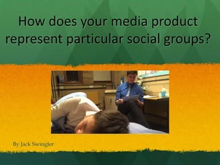 How does your media product
represent a particular social
groups?
By Jack Swingler
 