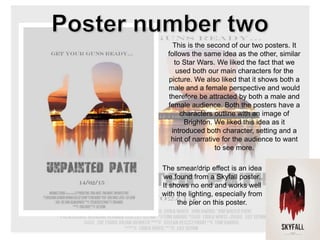 This is the second of our two posters. It
follows the same idea as the other, similar
to Star Wars. We liked the fact that we
used both our main characters for the
picture. We also liked that it shows both a
male and a female perspective and would
therefore be attracted by both a male and
female audience. Both the posters have a
characters outline with an image of
Brighton. We liked this idea as it
introduced both character, setting and a
hint of narrative for the audience to want
to see more.
The smear/drip effect is an idea
we found from a Skyfall poster.
It shows no end and works well
with the lighting, especially from
the pier on this poster.
 
