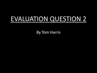 EVALUATION QUESTION 2
By Tom Harris
 