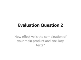 Evaluation Question 2
How effective is the combination of
your main product and ancillary
texts?
 
