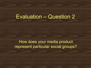 Evaluation – Question 2
How does your media product
represent particular social groups?
 