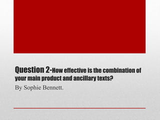 Question 2-How effective is the combination of
your main product and ancillary texts?
By Sophie Bennett.
 