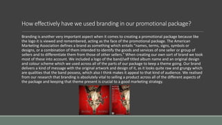 How effectively have we used branding in our promotional package?
Branding is another very important aspect when it comes to creating a promotional package because like
the logo it is viewed and remembered, acting as the face of the promotional package. The American
Marketing Association defines a brand as something which entails “names, terms, signs, symbols or
designs, or a combination of them intended to identify the goods and services of one seller or group of
sellers and to differentiate them from those of other sellers.” When creating our own sort of brand we took
most of these into account. We included a logo of the band/self titled album name and an original design
and colour scheme which we used across all of the parts of our package to keep a theme going. Our brand
delivers a kind of message with the original artwork and design of it, as it looks quite raw and grungy which
are qualities that the band possess, which also I think makes it appeal to that kind of audience. We realised
from our research that branding is absolutely vital to selling a product across all of the different aspects of
the package and keeping that theme present is crucial to a good marketing strategy.
 