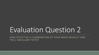 Evaluation Question 2
HOW EFFECTIVE IS COMBINATION OF YOUR MAIN PRODUCT AND
THE 2 ANCILLARY TEXTS?
 