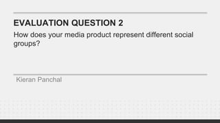 EVALUATION QUESTION 2
Kieran Panchal
How does your media product represent different social
groups?
 