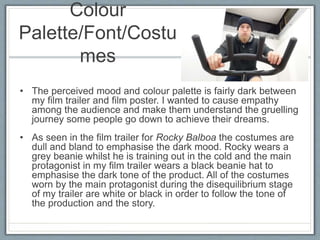 Colour
Palette/Font/Costu
mes
• The perceived mood and colour palette is fairly dark between
my film trailer and film post...