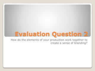 Evaluation Question 2
How do the elements of your production work together to
create a sense of branding?
 