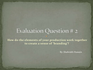 How do the elements of your production work together
to create a sense of ‘branding’?
By: Shahrukh Hussain
 