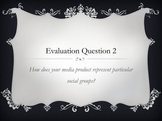 Evaluation Question 2
How does your media product represent particular
social groups?
 