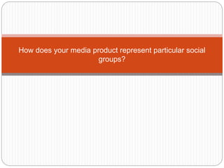 How does your media product represent particular social
groups?
 