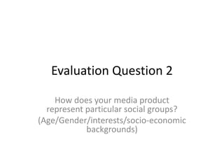 Evaluation Question 2
How does your media product
represent particular social groups?
(Age/Gender/interests/socio-economic
backgrounds)
 