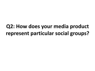 Q2: How does your media product
represent particular social groups?
 