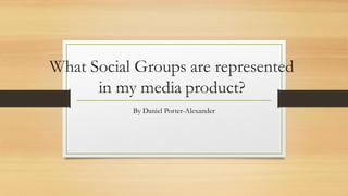 What Social Groups are represented
in my media product?
By Daniel Porter-Alexander
 
