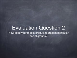 Evaluation Question 2
How does your media product represent particular
social groups?
 