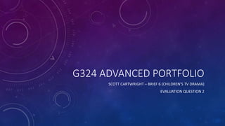 G324 ADVANCED PORTFOLIO
SCOTT CARTWRIGHT – BRIEF 6 (CHILDREN’S TV DRAMA)
EVALUATION QUESTION 2
 