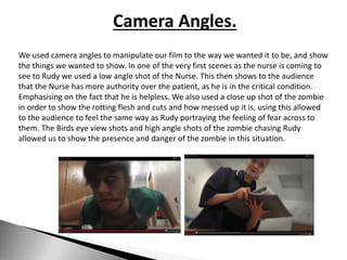 Camera Angles.
We used camera angles to manipulate our film to the way we wanted it to be, and show
the things we wanted t...