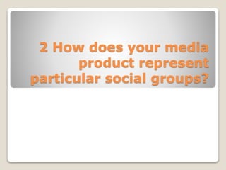 2 How does your media
product represent
particular social groups?
 