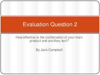 How effective is the combination of your main
product and ancillary text?
By Jack Campbell
Evaluation Question 2
 