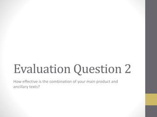 Evaluation Question 2
How effective is the combination of your main product and
ancillary texts?
 