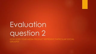 Evaluation
question 2
HOW DOES YOUR MEDIA PRODUCT REPRESENT PARTICULAR SOCIAL
GROUPS?
 