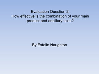 Evaluation Question 2:
How effective is the combination of your main
product and ancillary texts?
By Estelle Naughton
 
