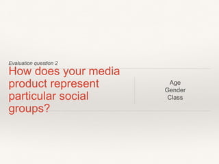 Evaluation question 2
How does your media
product represent
particular social
groups?
Age
Gender
Class
 