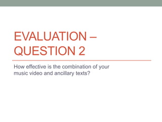 EVALUATION –
QUESTION 2
How effective is the combination of your
music video and ancillary texts?
 
