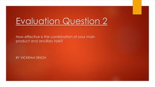 Evaluation Question 2
BY VICKRAM SINGH
How effective is the combination of your main
product and ancillary task?
 