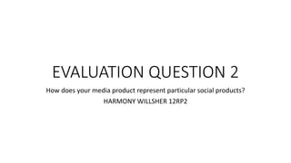 EVALUATION QUESTION 2
How does your media product represent particular social products?
HARMONY WILLSHER 12RP2
 