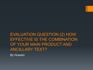 EVALUATION QUESTION (2) HOW
EFFECTIVE IS THE COMBINATION
OF YOUR MAIN PRODUCT AND
ANCILLARY TEXT?
By Hussein
 