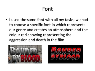 Font
• I used the same font with all my tasks, we had
to choose a specific font in which represents
our genre and creates an atmosphere and the
colour red showing representing the
aggression and death in the film.
 