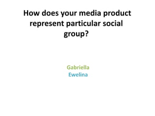 How does your media product
represent particular social
group?
Gabriella
Ewelina
 