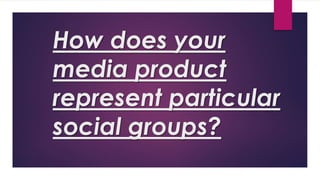 How does your
media product
represent particular
social groups?
 