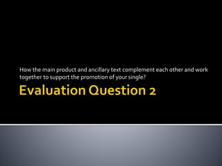 How the main product and ancillary text complement each other and work
together to support the promotion of your single?
 
