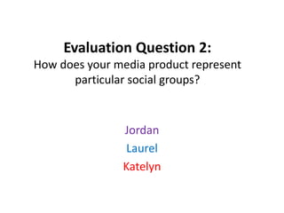 Evaluation Question 2:
How does your media product represent
particular social groups?
Jordan
Laurel
Katelyn
 
