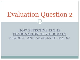 HOW EFFECTIVE IS THE
COMBINATION OF YOUR MAIN
PRODUCT AND ANCILLARY TEXTS?
Evaluation Question 2
 