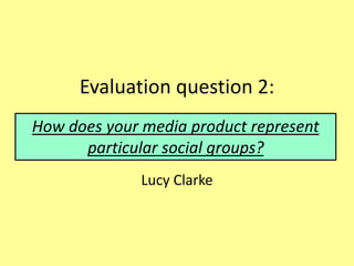 Evaluation question 2:
Lucy Clarke
How does your media product represent
particular social groups?
 