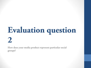 Evaluation question
2
How does your media product represent particular social
groups?
 