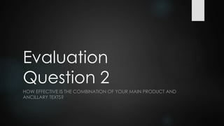 Evaluation
Question 2
HOW EFFECTIVE IS THE COMBINATION OF YOUR MAIN PRODUCT AND
ANCILLARY TEXTS?
 