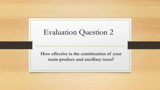 How effective is the combination of your
main product and ancillary texts?
Evaluation Question 2
 