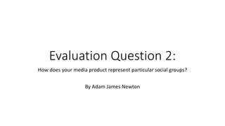 Evaluation Question 2:
How does your media product represent particular social groups?
By Adam James Newton
 