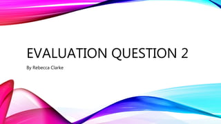 EVALUATION QUESTION 2
By Rebecca Clarke
 