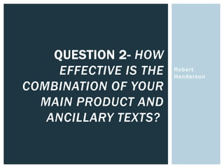 Robert
Henderson
QUESTION 2- HOW
EFFECTIVE IS THE
COMBINATION OF YOUR
MAIN PRODUCT AND
ANCILLARY TEXTS?
 