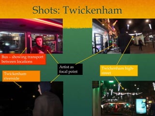 Shots: Twickenham
Bus – showing transport
between locations
Twickenham
riverside
Twickenham high-
street
Artist as
focal point
 