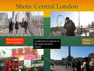 Shots: Central London
Landmarks to shown to
the make location
clearer
Busy Locations:
Lots of people
Modern
setting
 