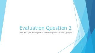 Evaluation Question 2
How does your media product represent particular social groups?
 